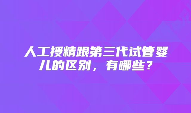 人工授精跟第三代试管婴儿的区别,有哪些?