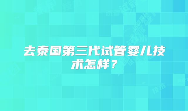 去泰国第三代试管婴儿技术怎样？