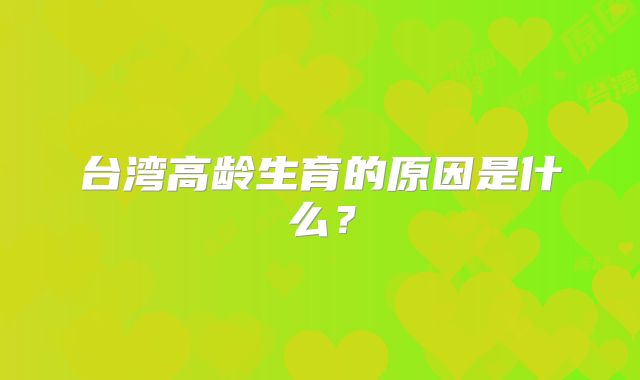 台湾高龄生育的原因是什么？