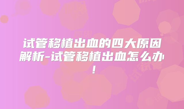 试管移植出血的四大原因解析-试管移植出血怎么办！