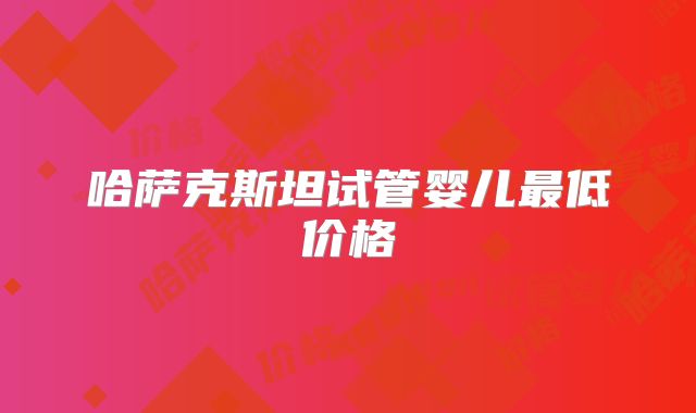 哈萨克斯坦试管婴儿最低价格