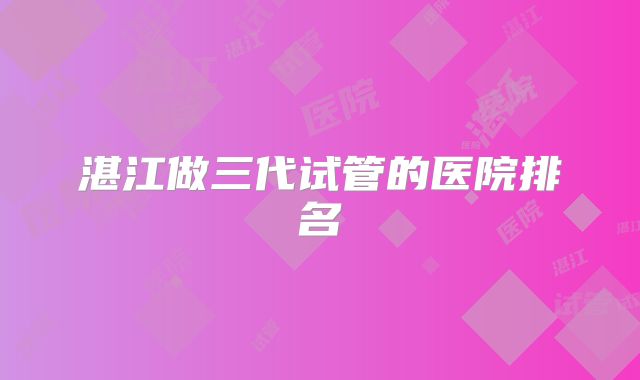 湛江做三代试管的医院排名
