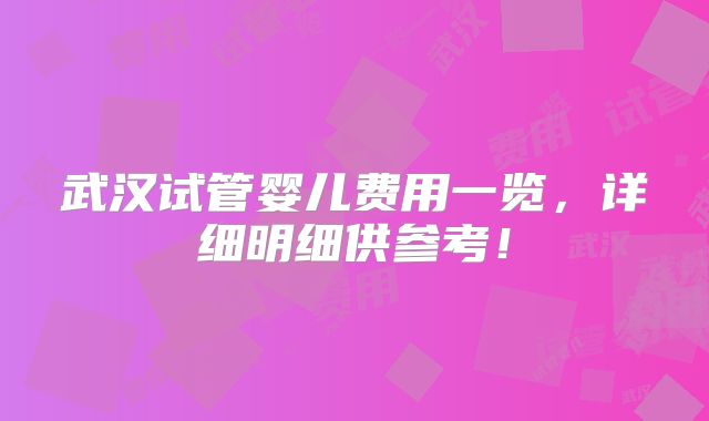 武汉试管婴儿费用一览，详细明细供参考！