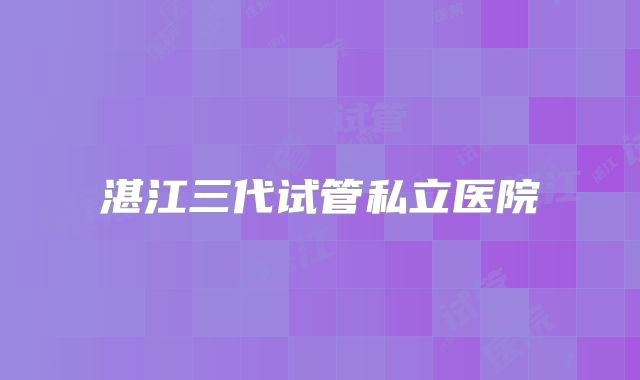 湛江三代试管私立医院