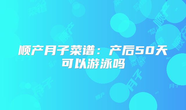 顺产月子菜谱:产后50天可以游泳吗