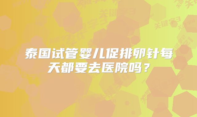泰国试管婴儿促排卵针每天都要去医院吗？