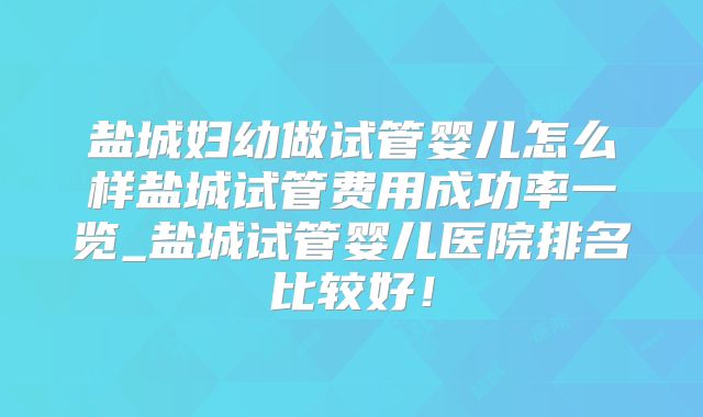 盐城妇幼做试管婴儿怎么样盐城试管费用成功率一览_盐城试管婴儿医院排名比较好!