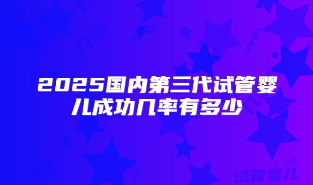 2025国内第三代试管婴儿成功几率有多少