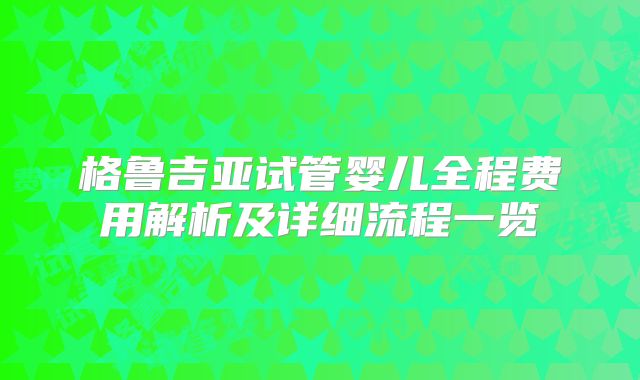 格鲁吉亚试管婴儿全程费用解析及详细流程一览