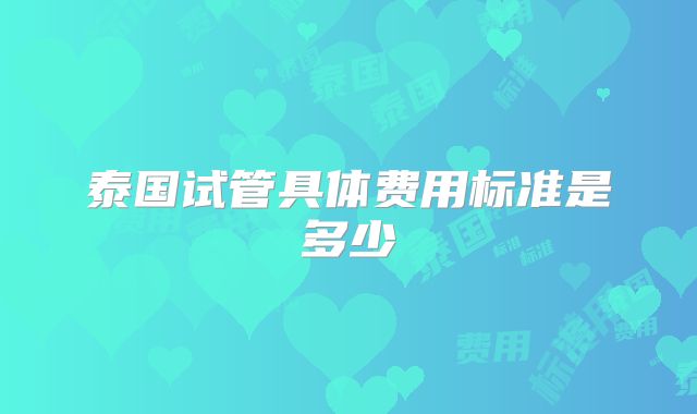 泰国试管具体费用标准是多少
