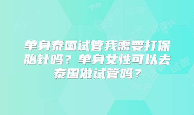 单身泰国试管我需要打保胎针吗?单身女性可以去泰国做试管吗?