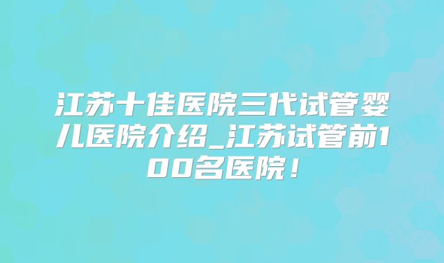 江苏十佳医院三代试管婴儿医院介绍_江苏试管前100名医院！
