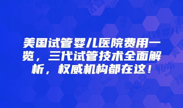 美国试管婴儿医院费用一览，三代试管技术全面解析，权威机构都在这！