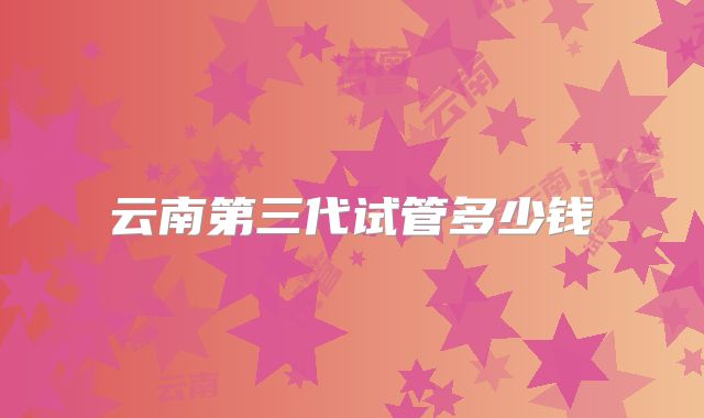 云南第三代试管多少钱