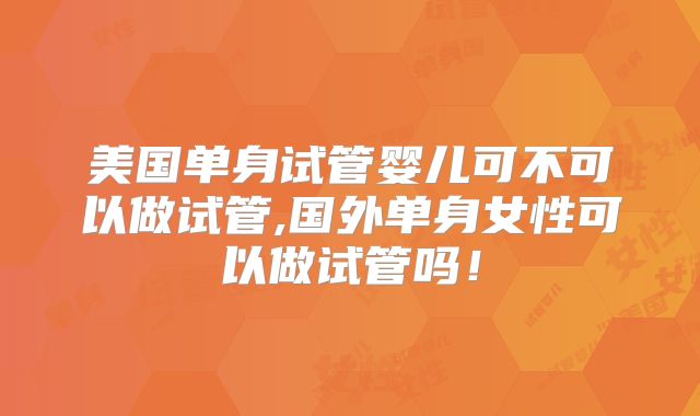 美国单身试管婴儿可不可以做试管,国外单身女性可以做试管吗!