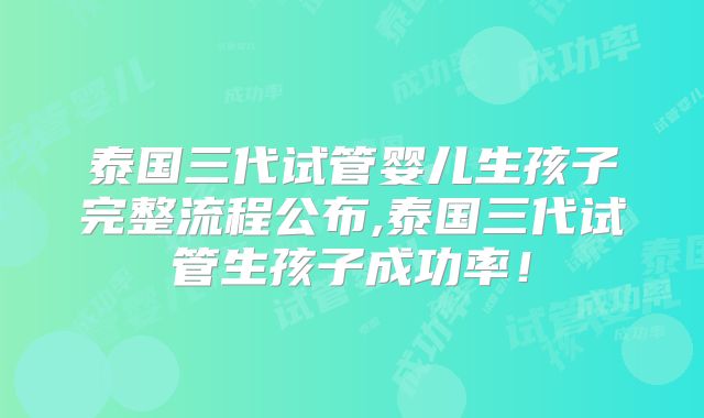 泰国三代试管婴儿生孩子完整流程公布,泰国三代试管生孩子成功率！