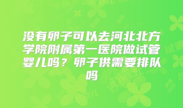 没有卵子可以去河北北方学院附属第一医院做试管婴儿吗?卵子供需要排队吗