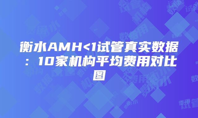衡水AMH<1试管真实数据：10家机构平均费用对比图