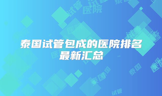 泰国试管包成的医院排名最新汇总