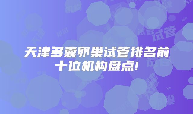 天津多囊卵巢试管排名前十位机构盘点!