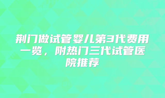 荆门做试管婴儿第3代费用一览，附热门三代试管医院推荐