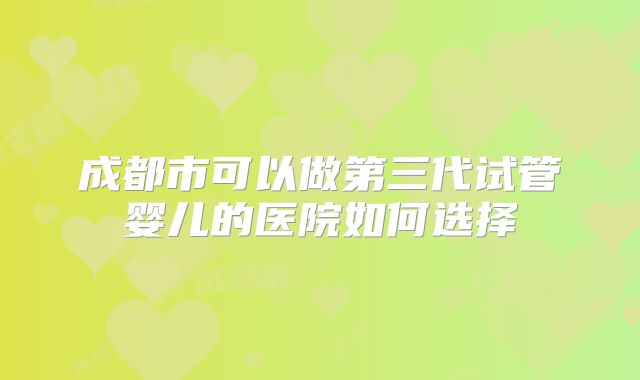 成都市可以做第三代试管婴儿的医院如何选择