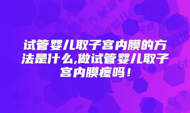 试管婴儿取子宫内膜的方法是什么,做试管婴儿取子宫内膜疼吗！