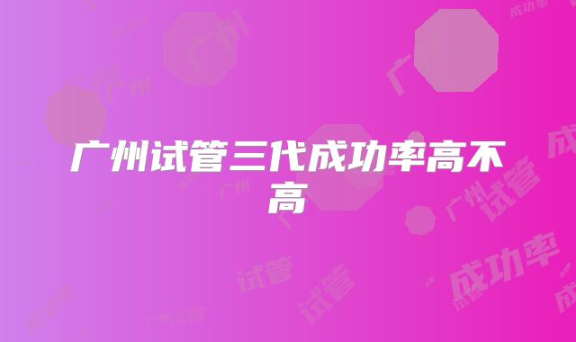 广州试管三代成功率高不高