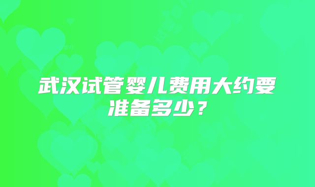 武汉试管婴儿费用大约要准备多少？