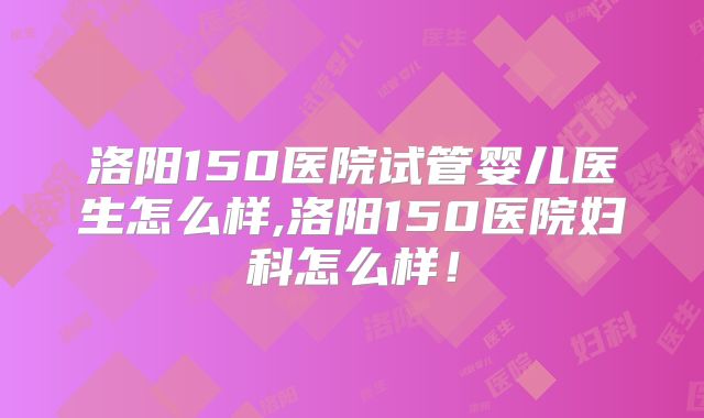 洛阳150医院试管婴儿医生怎么样,洛阳150医院妇科怎么样！