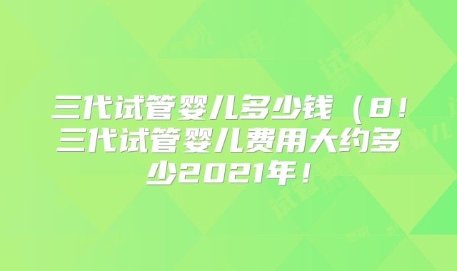三代试管婴儿多少钱(8!三代试管婴儿费用大约多少2021年!