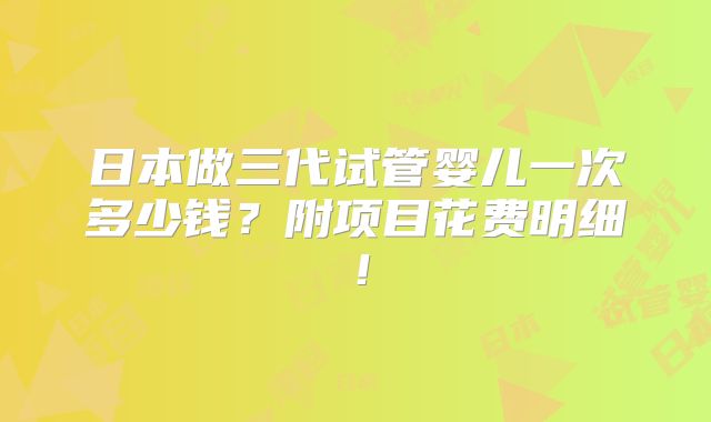 日本做三代试管婴儿一次多少钱?附项目花费明细!