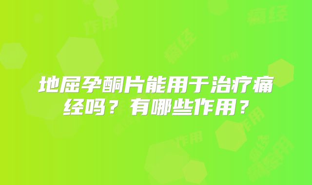 地屈孕酮片能用于治疗痛经吗?有哪些作用?