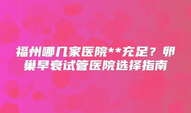 福州哪几家医院**充足?卵巢早衰试管医院选择指南