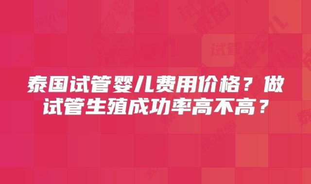 泰国试管婴儿费用价格?做试管生殖成功率高不高?