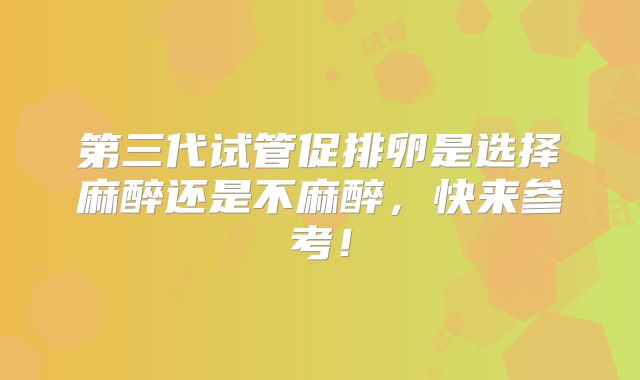 第三代试管促排卵是选择麻醉还是不麻醉，快来参考！