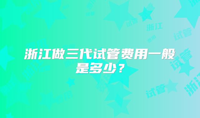 浙江做三代试管费用一般是多少？