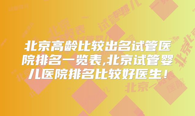 北京高龄比较出名试管医院排名一览表,北京试管婴儿医院排名比较好医生!