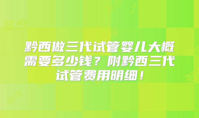 黔西做三代试管婴儿大概需要多少钱?附黔西三代试管费用明细!