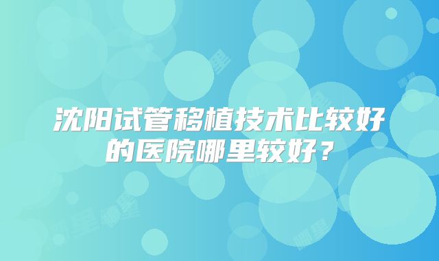 沈阳试管移植技术比较好的医院哪里较好?