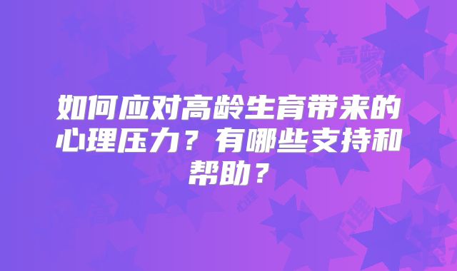 如何应对高龄生育带来的心理压力?有哪些支持和帮助?