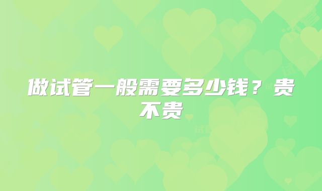 做试管一般需要多少钱?贵不贵