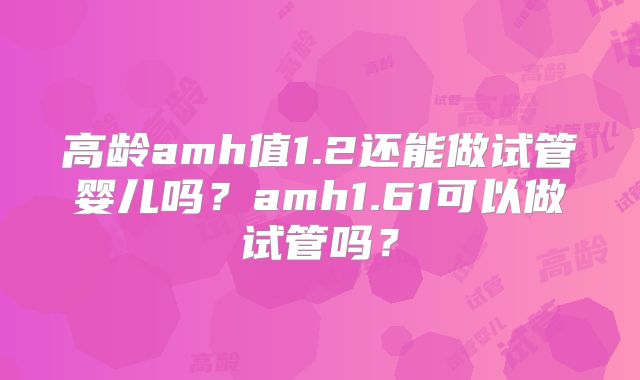 高龄amh值1.2还能做试管婴儿吗？amh1.61可以做试管吗？