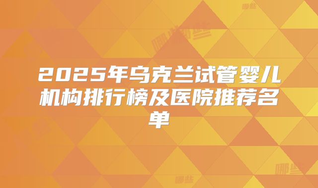 2025年乌克兰试管婴儿机构排行榜及医院推荐名单
