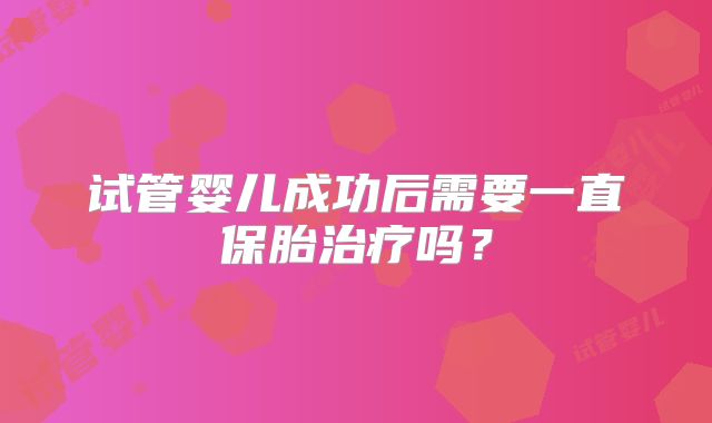 试管婴儿成功后需要一直保胎治疗吗？