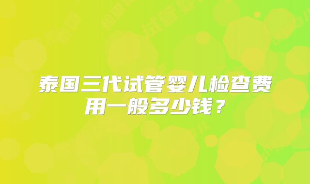 泰国三代试管婴儿检查费用一般多少钱？