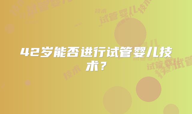 42岁能否进行试管婴儿技术?