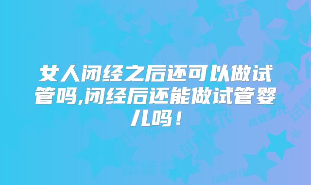 女人闭经之后还可以做试管吗,闭经后还能做试管婴儿吗！