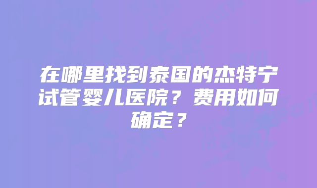在哪里找到泰国的杰特宁试管婴儿医院？费用如何确定？