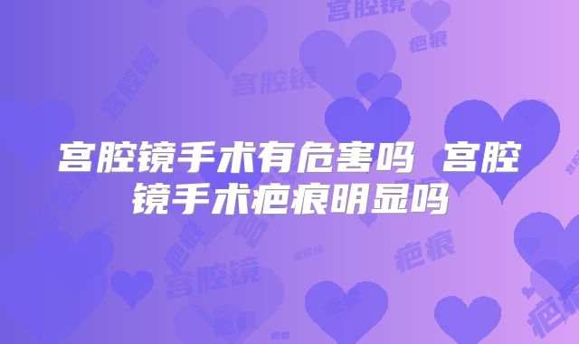 宫腔镜手术有危害吗 宫腔镜手术疤痕明显吗